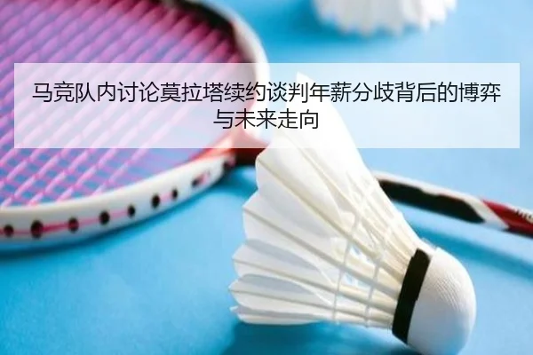 马竞队内讨论莫拉塔续约谈判年薪分歧背后的博弈与未来走向