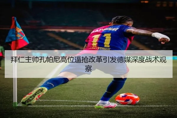 拜仁主帅孔帕尼高位逼抢改革引发德媒深度战术观察