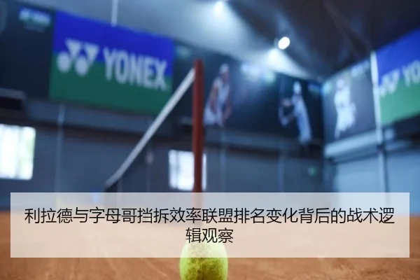 利拉德与字母哥挡拆效率联盟排名变化背后的战术逻辑观察