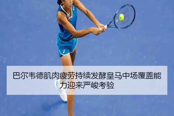 巴尔韦德肌肉疲劳持续发酵皇马中场覆盖能力迎来严峻考验