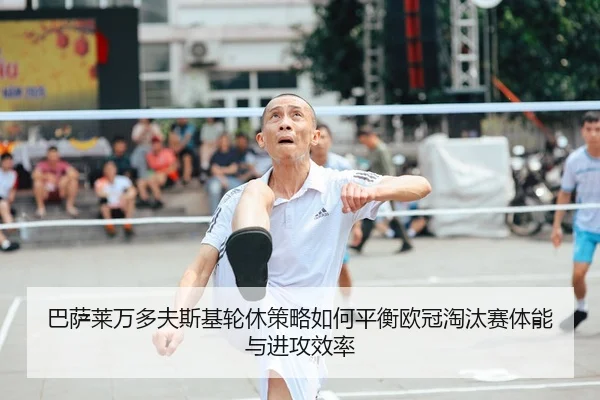 巴萨莱万多夫斯基轮休策略如何平衡欧冠淘汰赛体能与进攻效率