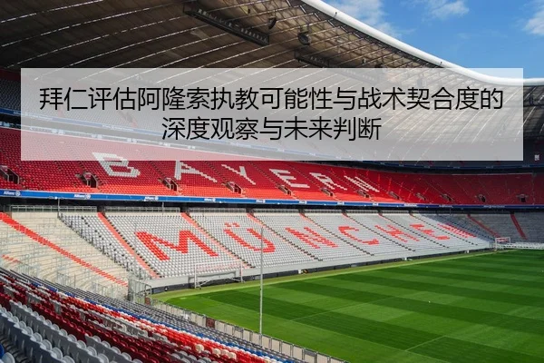 拜仁评估阿隆索执教可能性与战术契合度的深度观察与未来判断
