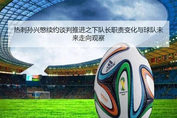 热刺孙兴慜续约谈判推进之下队长职责变化与球队未来走向观察
