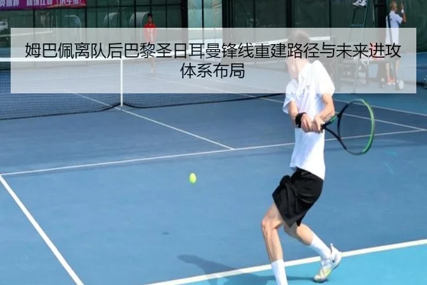 姆巴佩离队后巴黎圣日耳曼锋线重建路径与未来进攻体系布局