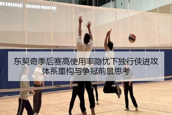 东契奇季后赛高使用率隐忧下独行侠进攻体系重构与争冠前景思考