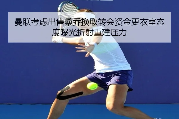 曼联考虑出售桑乔换取转会资金更衣室态度曝光折射重建压力