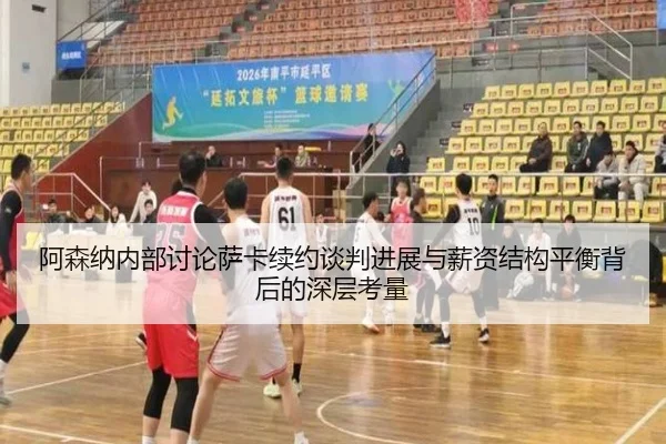 阿森纳内部讨论萨卡续约谈判进展与薪资结构平衡背后的深层考量