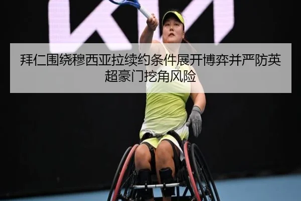 拜仁围绕穆西亚拉续约条件展开博弈并严防英超豪门挖角风险