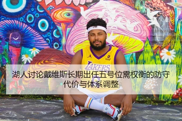 湖人讨论戴维斯长期出任五号位需权衡的防守代价与体系调整