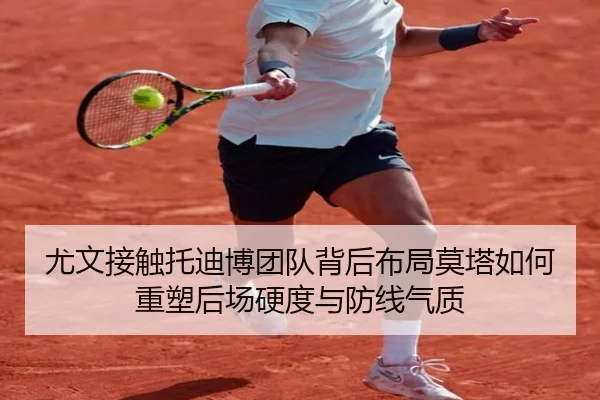 尤文接触托迪博团队背后布局莫塔如何重塑后场硬度与防线气质