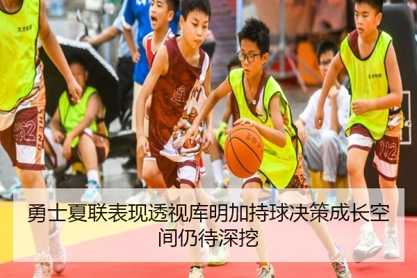 勇士夏联表现透视库明加持球决策成长空间仍待深挖