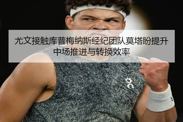 尤文接触库普梅纳斯经纪团队莫塔盼提升中场推进与转换效率