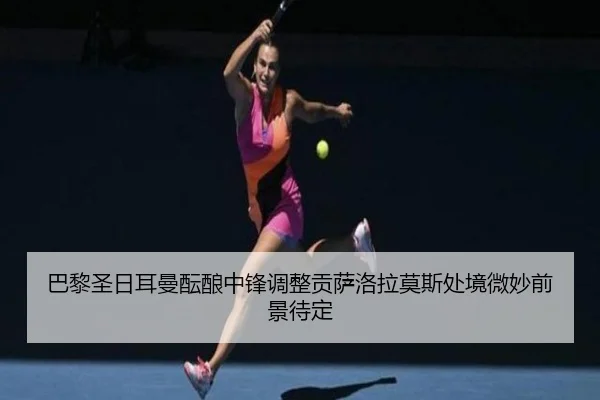 巴黎圣日耳曼酝酿中锋调整贡萨洛拉莫斯处境微妙前景待定