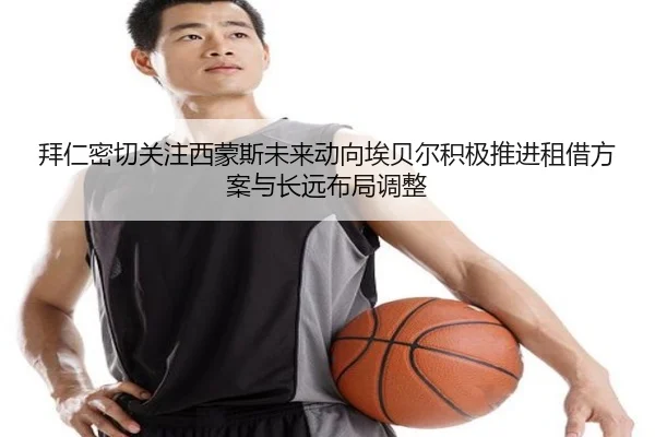 拜仁密切关注西蒙斯未来动向埃贝尔积极推进租借方案与长远布局调整